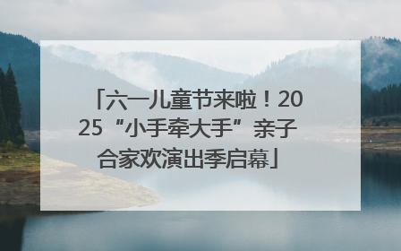 六一儿童节来啦！2025“小手牵大手”亲子合家欢演出季启幕